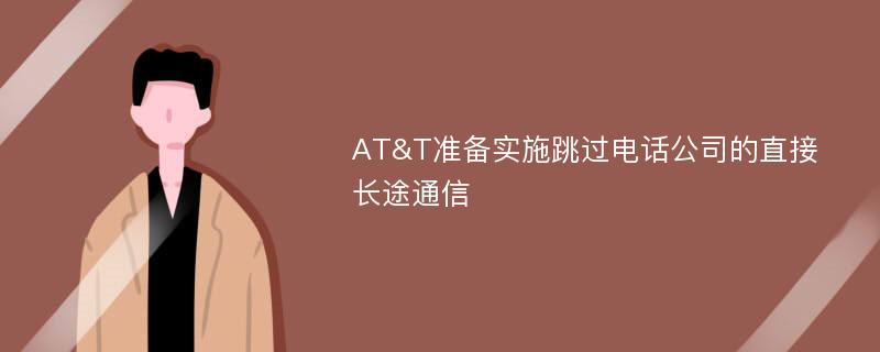 AT&T准备实施跳过电话公司的直接长途通信