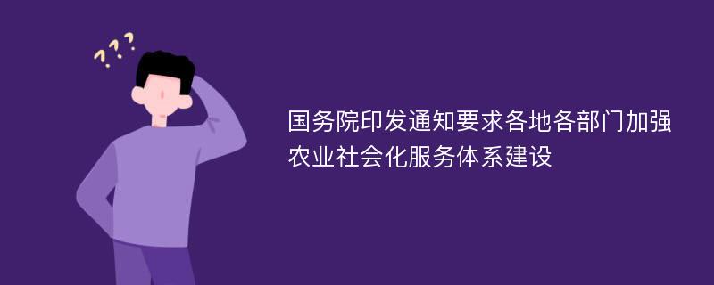 国务院印发通知要求各地各部门加强农业社会化服务体系建设