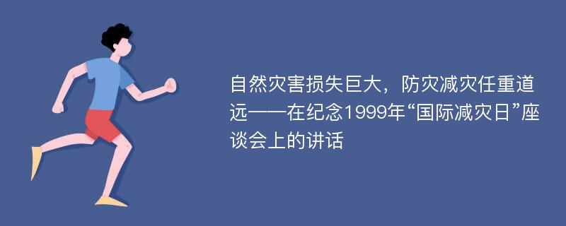 自然灾害损失巨大，防灾减灾任重道远——在纪念1999年“国际减灾日”座谈会上的讲话