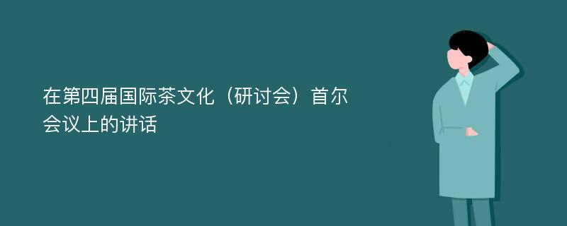 在第四届国际茶文化（研讨会）首尔会议上的讲话