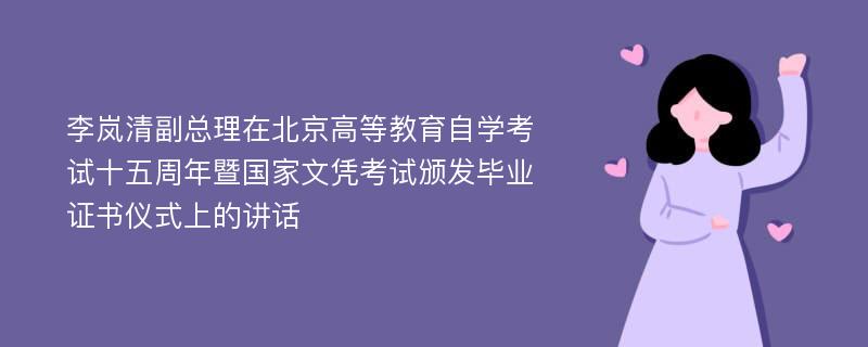 李岚清副总理在北京高等教育自学考试十五周年暨国家文凭考试颁发毕业证书仪式上的讲话