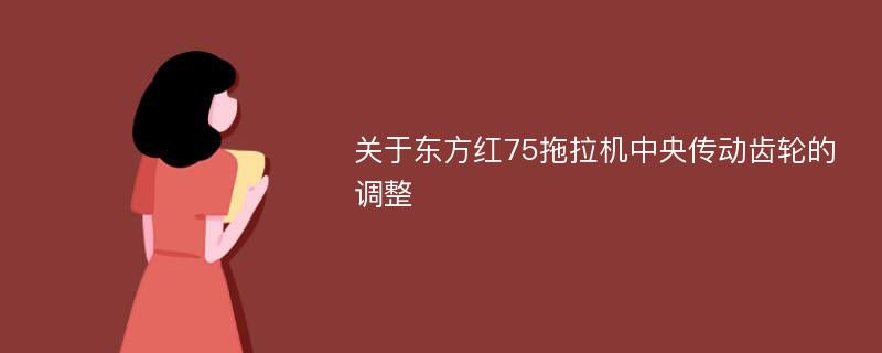 关于东方红75拖拉机中央传动齿轮的调整