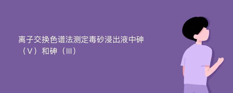 离子交换色谱法测定毒砂浸出液中砷（Ⅴ）和砷（Ⅲ）