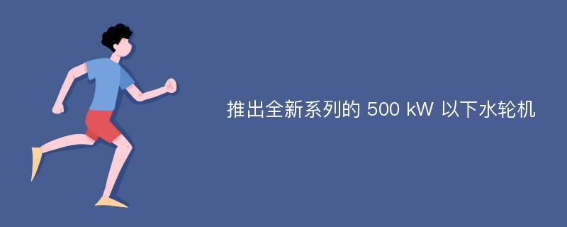 推出全新系列的 500 kW 以下水轮机