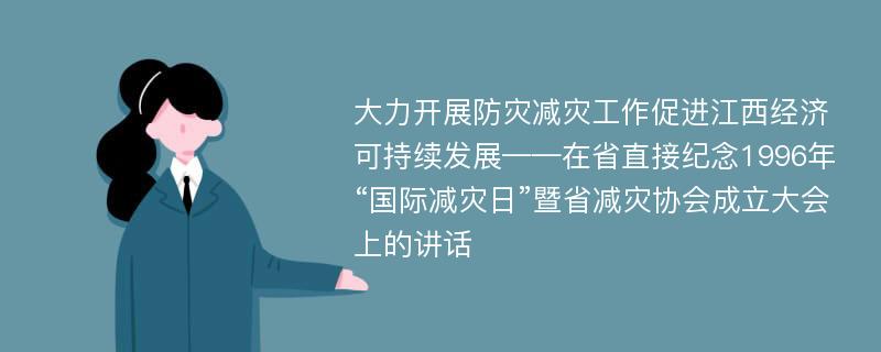 大力开展防灾减灾工作促进江西经济可持续发展——在省直接纪念1996年“国际减灾日”暨省减灾协会成立大会上的讲话