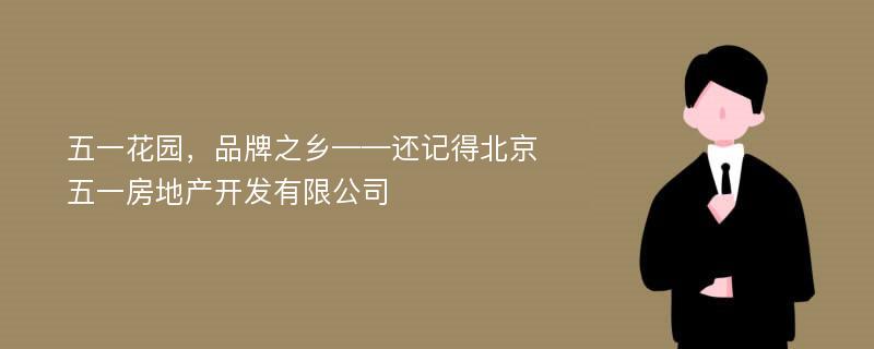 五一花园，品牌之乡——还记得北京五一房地产开发有限公司