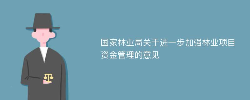 国家林业局关于进一步加强林业项目资金管理的意见