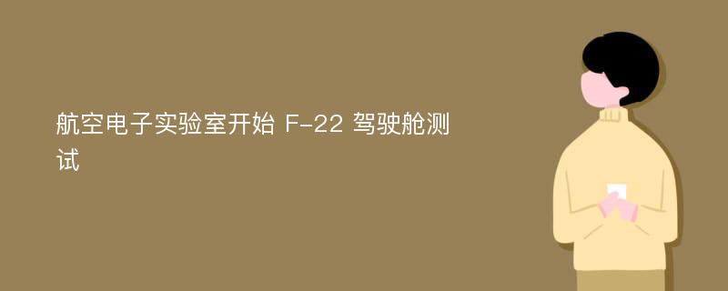 航空电子实验室开始 F-22 驾驶舱测试