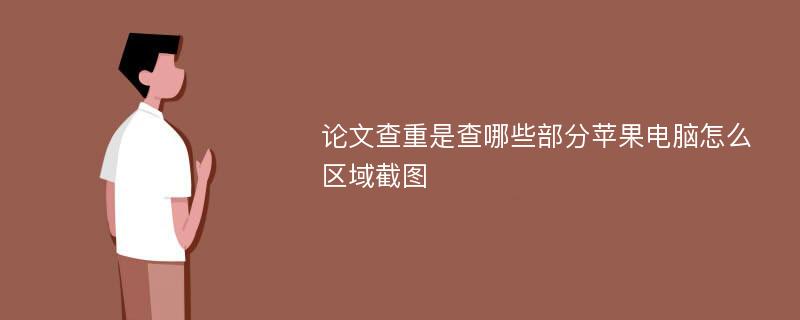 论文查重是查哪些部分苹果电脑怎么区域截图