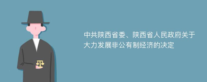 中共陕西省委、陕西省人民政府关于大力发展非公有制经济的决定