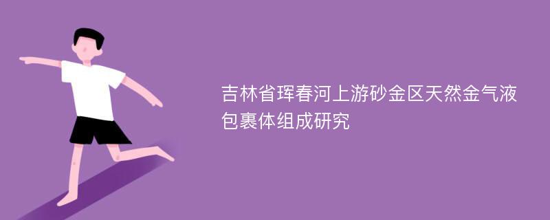 吉林省珲春河上游砂金区天然金气液包裹体组成研究