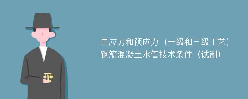 自应力和预应力（一级和三级工艺）钢筋混凝土水管技术条件（试制）