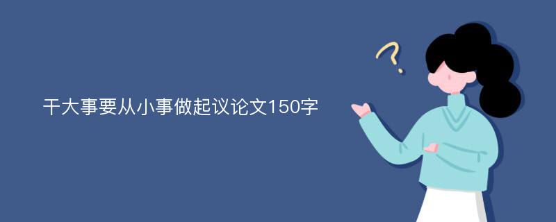 干大事要从小事做起议论文150字