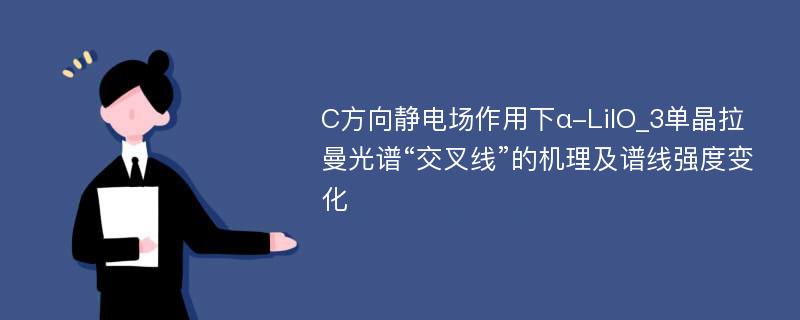 C方向静电场作用下α-LiIO_3单晶拉曼光谱“交叉线”的机理及谱线强度变化