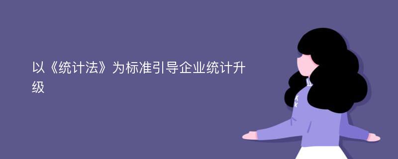 以《统计法》为标准引导企业统计升级