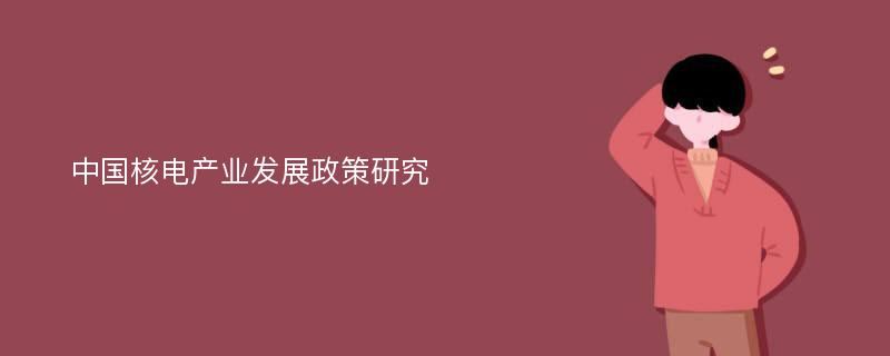 中国核电产业发展政策研究