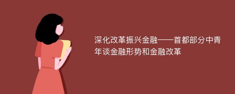 深化改革振兴金融——首都部分中青年谈金融形势和金融改革