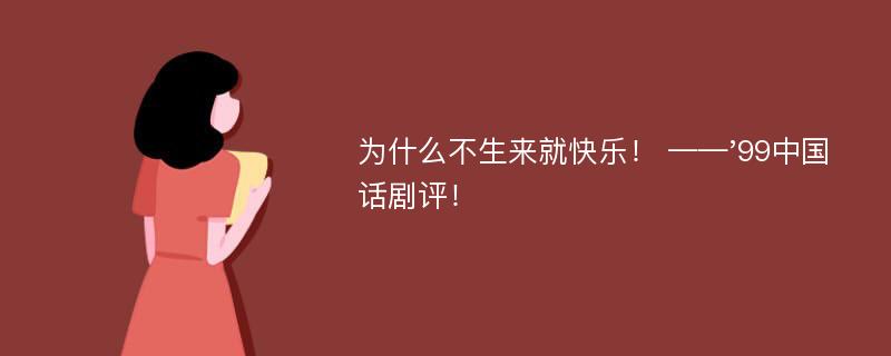 为什么不生来就快乐！ ——'99中国话剧评！