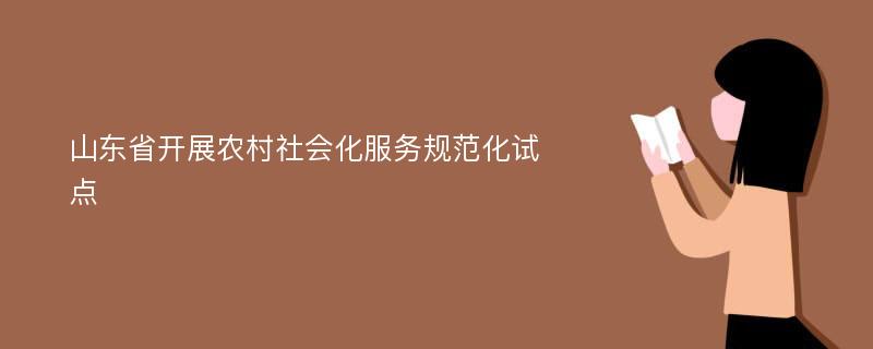 山东省开展农村社会化服务规范化试点