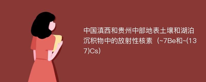 中国滇西和贵州中部地表土壤和湖泊沉积物中的放射性核素（~7Be和~(137)Cs）