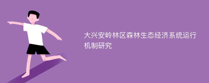 大兴安岭林区森林生态经济系统运行机制研究