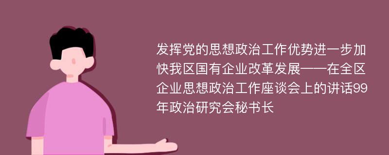 发挥党的思想政治工作优势进一步加快我区国有企业改革发展——在全区企业思想政治工作座谈会上的讲话99年政治研究会秘书长