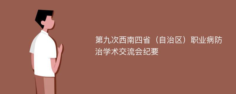 第九次西南四省（自治区）职业病防治学术交流会纪要