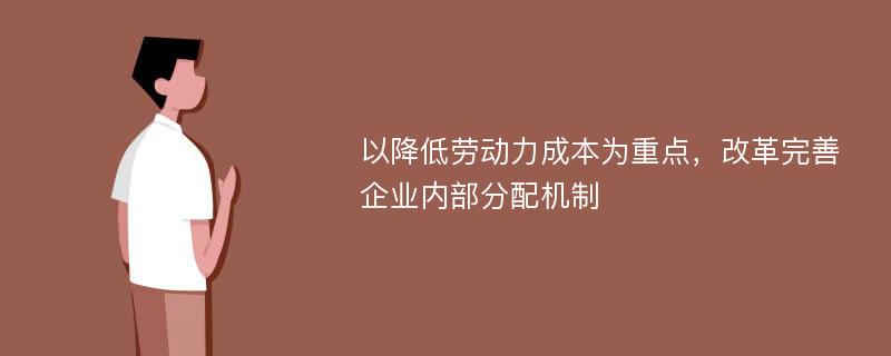 以降低劳动力成本为重点，改革完善企业内部分配机制