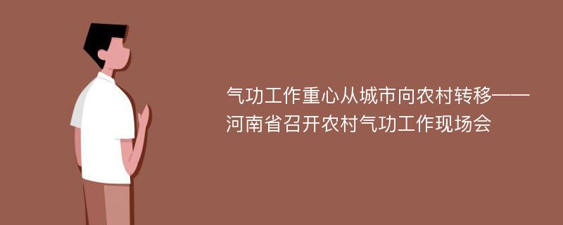 气功工作重心从城市向农村转移——河南省召开农村气功工作现场会