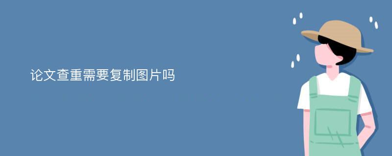 论文查重需要复制图片吗