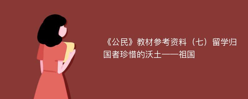 《公民》教材参考资料（七）留学归国者珍惜的沃土——祖国