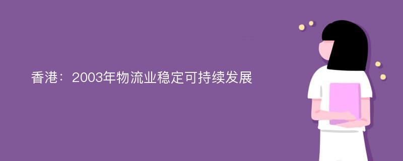 香港：2003年物流业稳定可持续发展