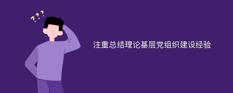 注重总结理论基层党组织建设经验