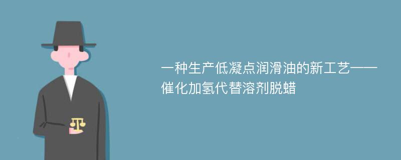 一种生产低凝点润滑油的新工艺——催化加氢代替溶剂脱蜡