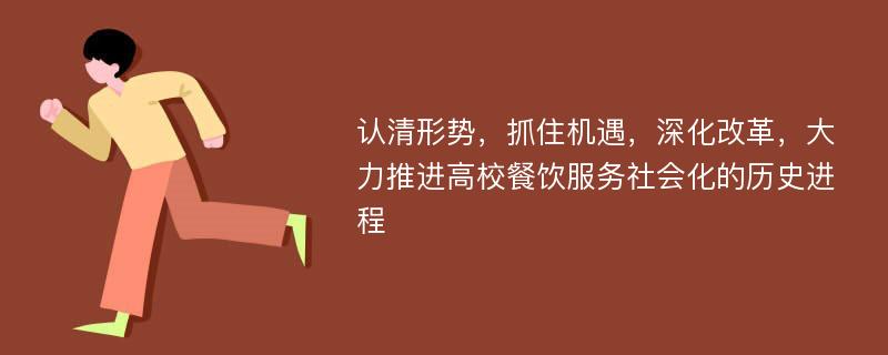 认清形势，抓住机遇，深化改革，大力推进高校餐饮服务社会化的历史进程