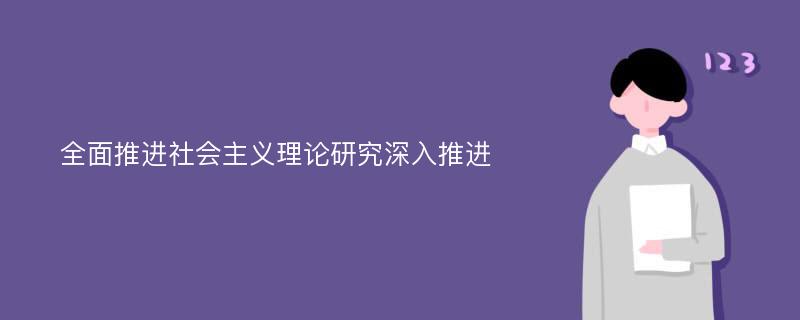 全面推进社会主义理论研究深入推进