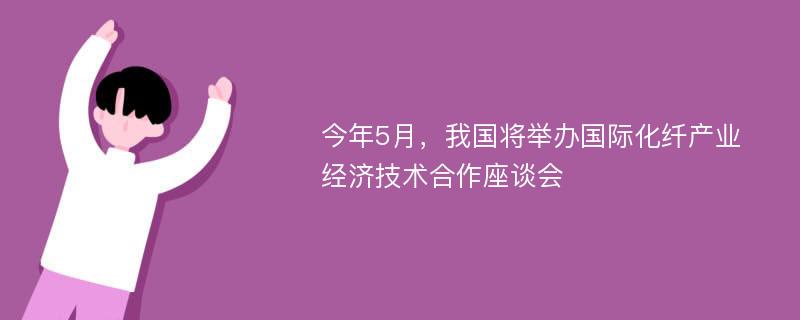 今年5月，我国将举办国际化纤产业经济技术合作座谈会