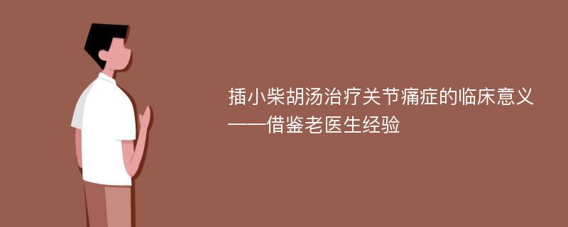 插小柴胡汤治疗关节痛症的临床意义——借鉴老医生经验