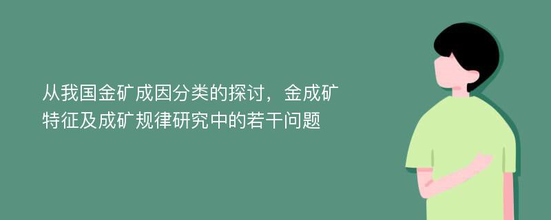 从我国金矿成因分类的探讨，金成矿特征及成矿规律研究中的若干问题