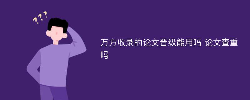 万方收录的论文晋级能用吗 论文查重吗