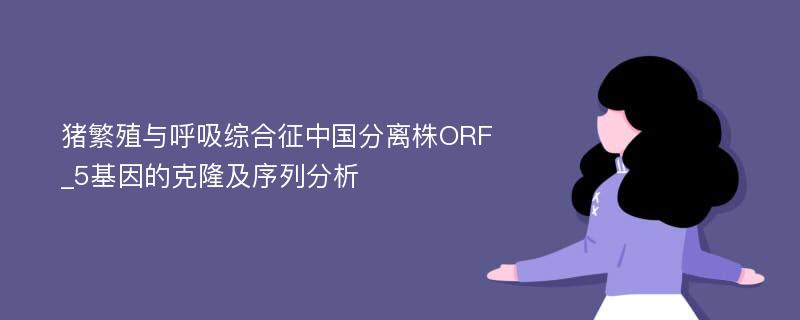 猪繁殖与呼吸综合征中国分离株ORF_5基因的克隆及序列分析