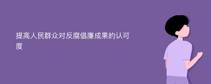 提高人民群众对反腐倡廉成果的认可度