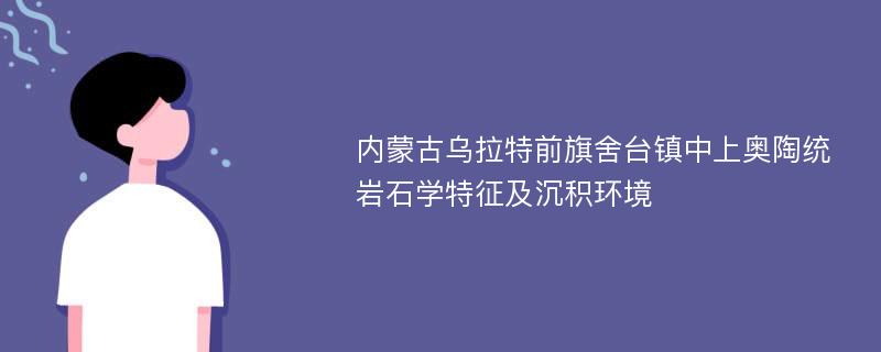 内蒙古乌拉特前旗舍台镇中上奥陶统岩石学特征及沉积环境