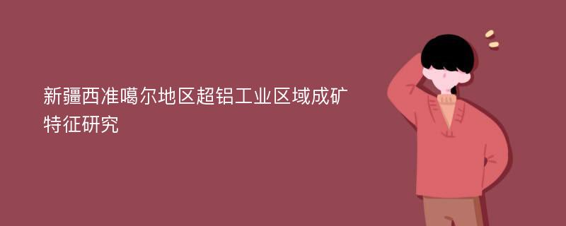 新疆西准噶尔地区超铝工业区域成矿特征研究