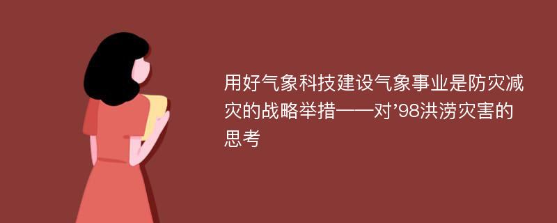 用好气象科技建设气象事业是防灾减灾的战略举措——对'98洪涝灾害的思考