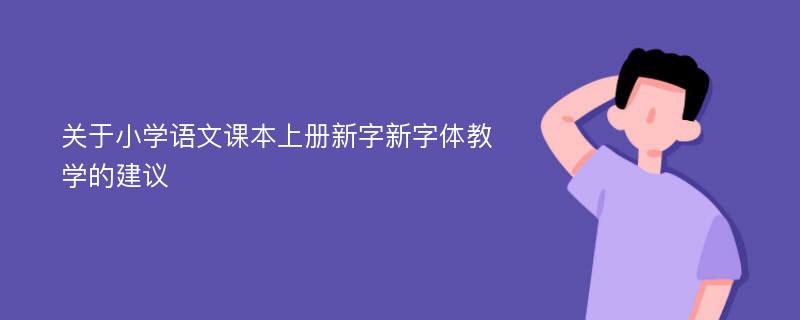 关于小学语文课本上册新字新字体教学的建议