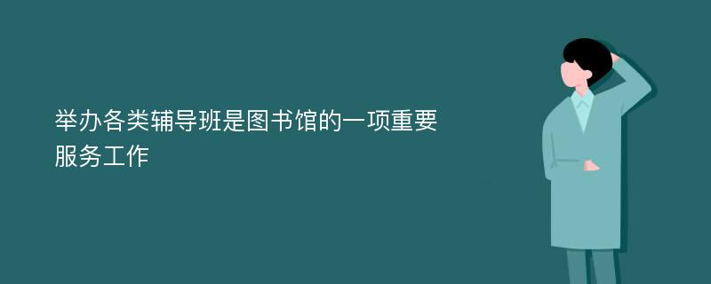 举办各类辅导班是图书馆的一项重要服务工作