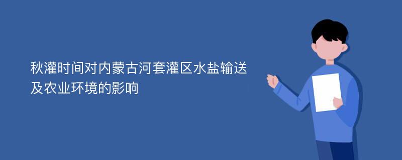 秋灌时间对内蒙古河套灌区水盐输送及农业环境的影响