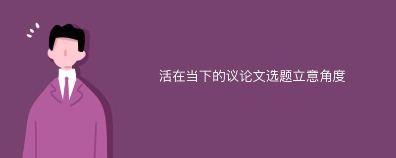 活在当下的议论文选题立意角度