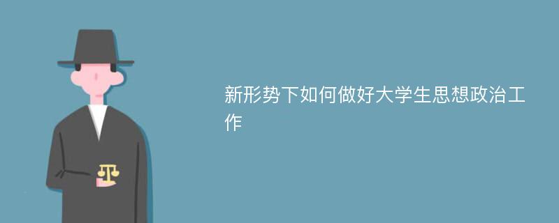 新形势下如何做好大学生思想政治工作